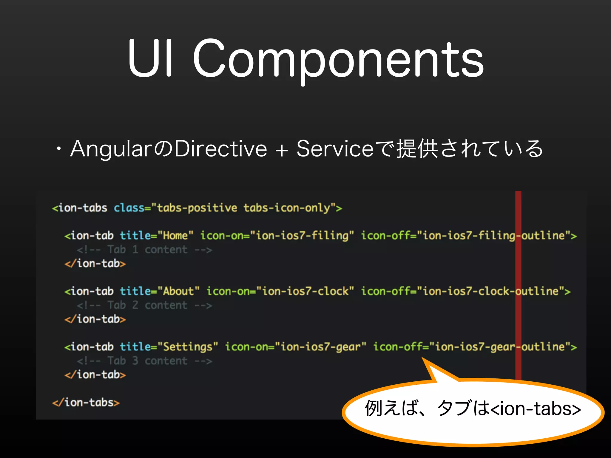 UI Components 
・AngularのDirective + Serviceで提供されている 
! 
例えば、タブは<ion-tabs> 
 