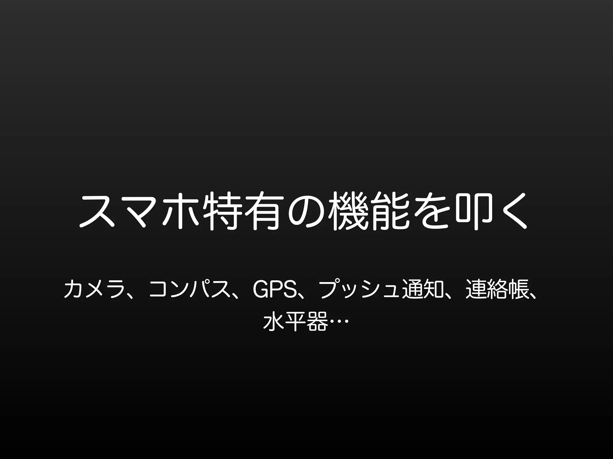スマホ特有の機能を叩く 
カメラ、コンパス、GPS、プッシュ通知、連絡帳、 
水平器… 
 