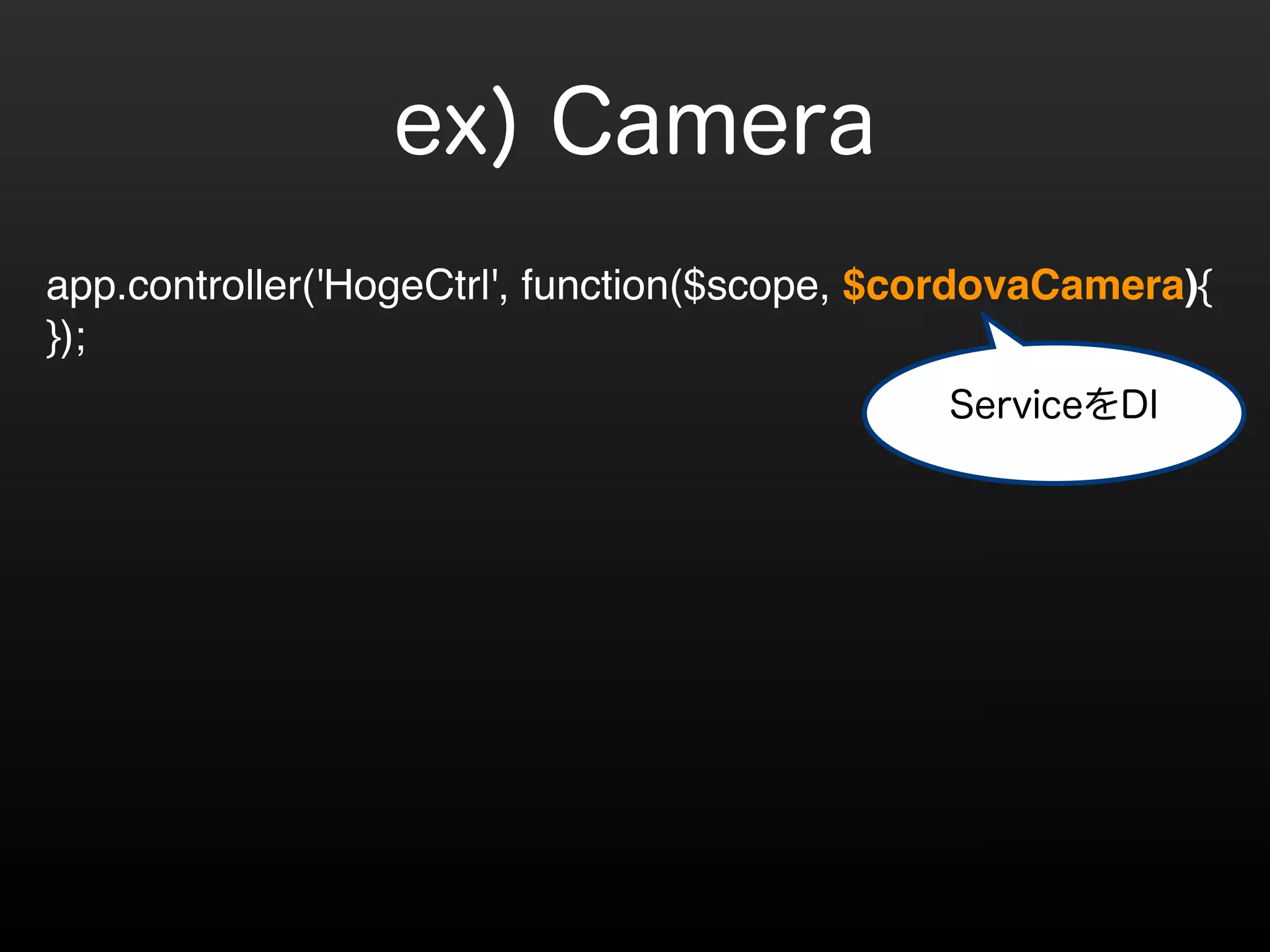 ! 
app.controller('HogeCtrl', function($scope, $cordovaCamera){! 
}); 
ServiceをDI 
ex) Camera 
 