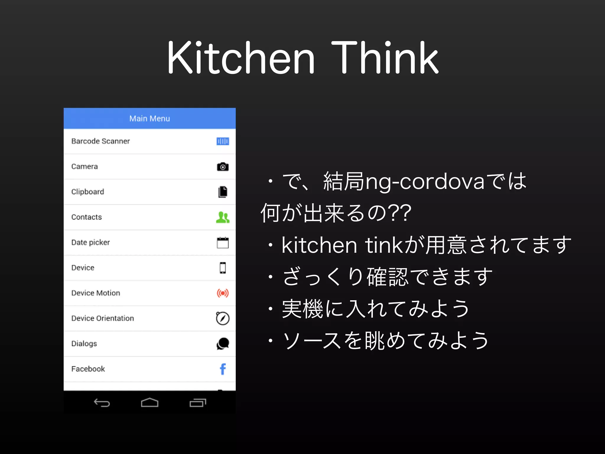 Kitchen Think 
・で、結局ng-cordovaでは 
何が出来るの?? 
・kitchen tinkが用意されてます 
・ざっくり確認できます 
・実機に入れてみよう 
・ソースを眺めてみよう 
 
