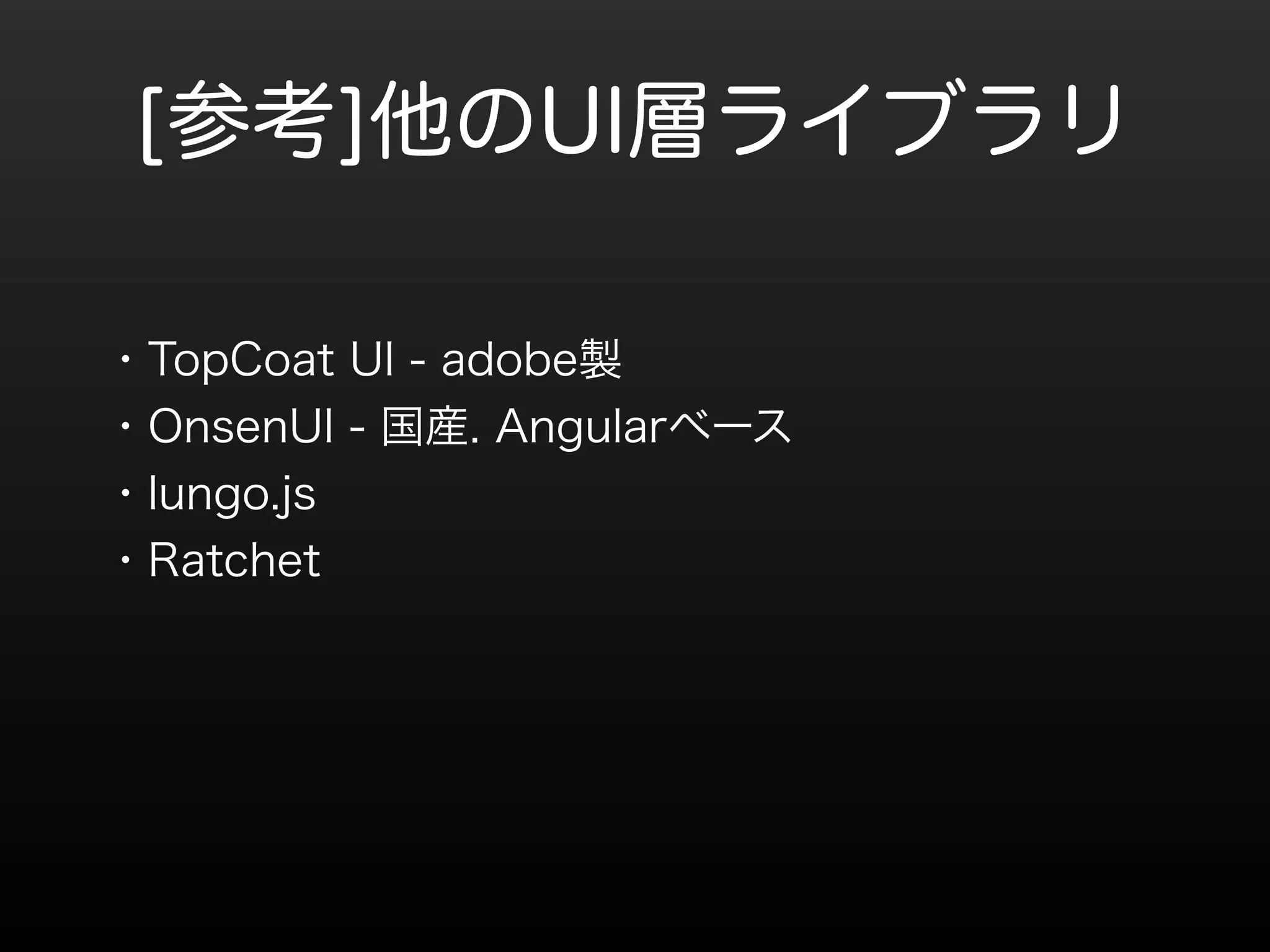 [参考]他のUI層ライブラリ 
・TopCoat UI - adobe製 
・OnsenUI - 国産. Angularベース 
・lungo.js 
・Ratchet 
