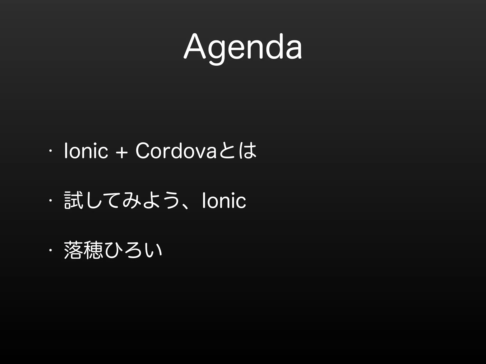 Agenda 
• Ionic + Cordovaとは 
• 試してみよう、Ionic 
• 落穂ひろい 
 