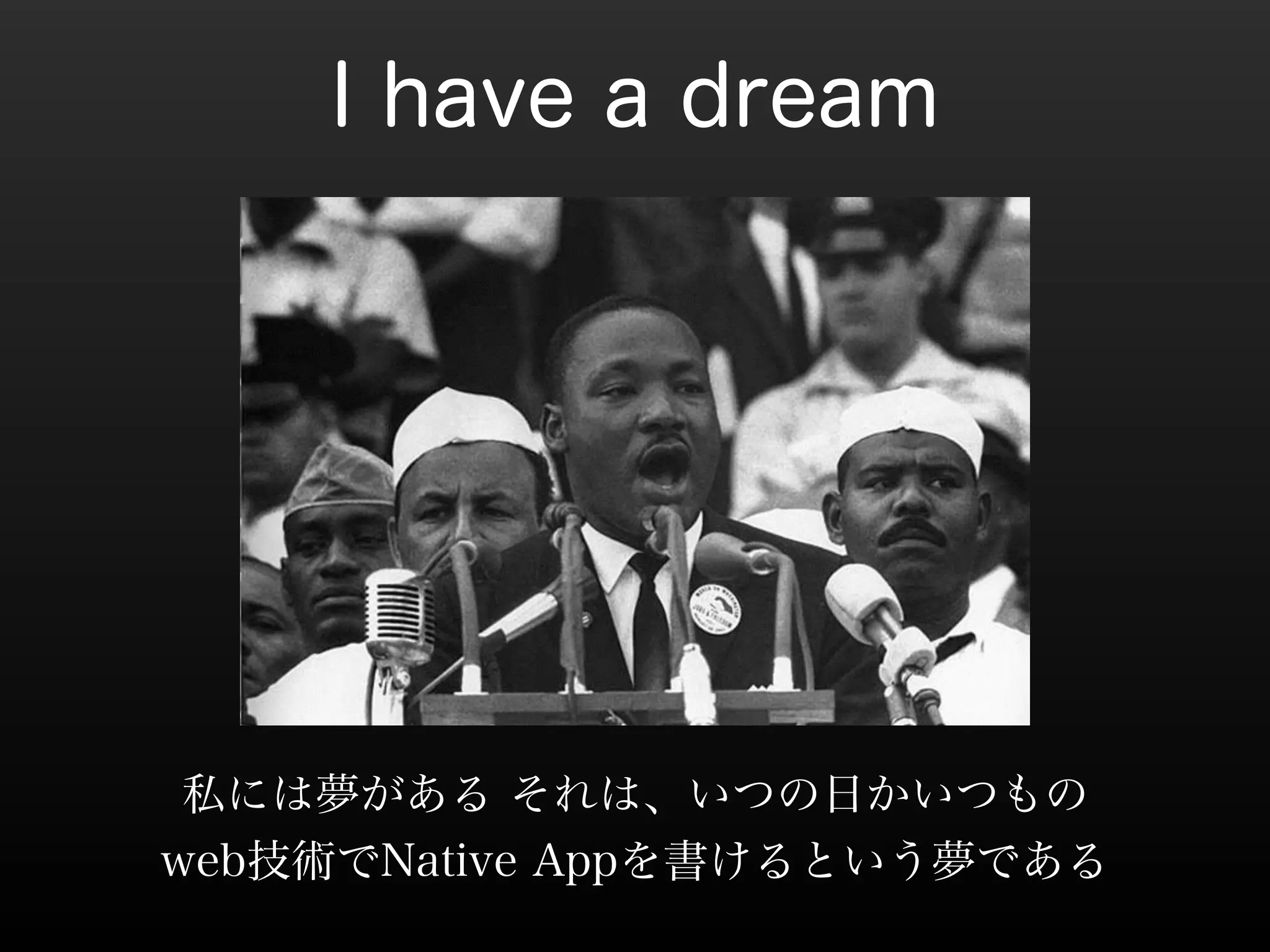 I have a dream 
私には夢がある それは、いつの日かいつもの 
web技術でNative Appを書けるという夢である 
 