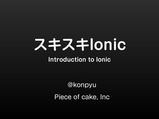 スキスキIonic 
Introduction to Ionic 
@konpyu 
Piece of cake, Inc 
 