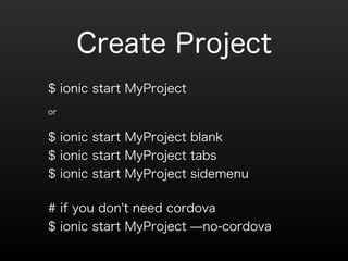 Create Project 
$ ionic start MyProject 
or 
$ ionic start MyProject blank 
$ ionic start MyProject tabs 
$ ionic start MyProject sidemenu 
# if you don't need cordova 
$ ionic start MyProject ?no-cordova 
 