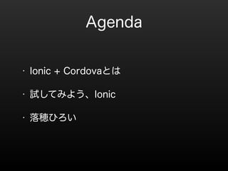 Agenda 
? Ionic + CordovaȤ 
? ԇƤߤ褦Ionic 
? [Ҥ 
 
