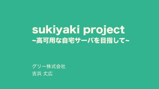 sukiyaki project
~高可用な自宅サーバを目指して~
グリー株式会社
吉浜 丈広
 