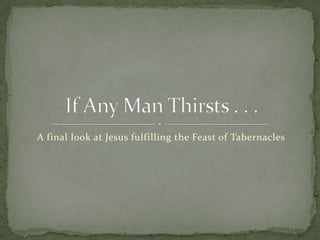 A final look at Jesus fulfilling the Feast of Tabernacles If Any Man Thirsts . . . 