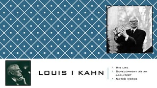 LOUIS I KAHN
• His life
• Development as an
architect
• Noted works
 