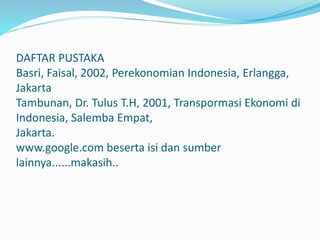 DAFTAR PUSTAKA
Basri, Faisal, 2002, Perekonomian Indonesia, Erlangga,
Jakarta
Tambunan, Dr. Tulus T.H, 2001, Transpormasi Ekonomi di
Indonesia, Salemba Empat,
Jakarta.
www.google.com beserta isi dan sumber
lainnya......makasih..
 