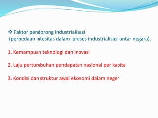 Faktor pendorong industrialisasi
(perbedaan intesitas dalam proses industrialisasi antar negara).
1. Kemampuan teknologi dan inovasi
2. Laju pertumbuhan pendapatan nasional per kapita
3. Kondisi dan struktur awal ekonomi dalam neger
 