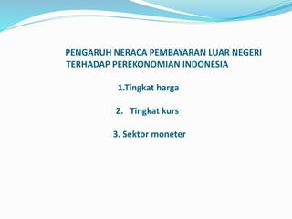PENGARUH NERACA PEMBAYARAN LUAR NEGERI
TERHADAP PEREKONOMIAN INDONESIA
1.Tingkat harga
2. Tingkat kurs
3. Sektor moneter
 