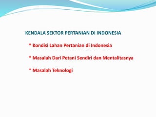KENDALA SEKTOR PERTANIAN DI INDONESIA
* Kondisi Lahan Pertanian di Indonesia
* Masalah Dari Petani Sendiri dan Mentalitasnya
* Masalah Teknologi
 