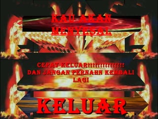 KAU AKAN MENYESAL CEPAT KELUAR!!!!!!!!!!!!!!! DAN JANGAN PERNAHN KEMBALI LAGI KELUAR 