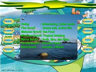Hobby  : Adventuring, Listen music Film favorit  : Drama asia, Action film Makanan favorit: Sea Food Minuman favorit: Tropical Drinking Warna favorit  : Putih, Biru, dan Hijau Tempat favorit  : Puncak, Pantai Band favorit  : Armada, J-Rocks 