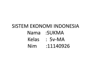 SISTEM EKONOMI INDONESIA
Nama :SUKMA
Kelas : 5v-MA
Nim :11140926
 