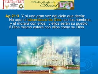 Ap 21:3Ap 21:3 Y oí una gran voz del cielo que decía:Y oí una gran voz del cielo que decía:
He aquí elHe aquí el tabernáculo de Diostabernáculo de Dios con los hombres,con los hombres,
y él morará con ellos; y ellos serán su pueblo,y él morará con ellos; y ellos serán su pueblo,
y Dios mismo estará con ellos como su Dios.y Dios mismo estará con ellos como su Dios.
 