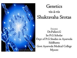 Genetics
          vis-à-vis
Shukravaha Srotas

            Presenter
          Dr.Pallavi.G
        Ist P.G Scholar
Dept of P.G Studies in Ayurveda
           Siddhanta
Govt Ayurveda Medical College
            Mysore
 