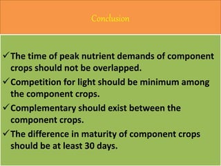 Conclusion
The time of peak nutrient demands of component
crops should not be overlapped.
Competition for light should be minimum among
the component crops.
Complementary should exist between the
component crops.
The difference in maturity of component crops
should be at least 30 days.
 