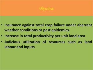 Objectives
• Insurance against total crop failure under aberrant
weather conditions or pest epidemics.
• Increase in total productivity per unit land area
• Judicious utilization of resources such as land
labour and inputs
 