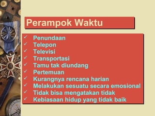 Perampok WaktuPerampok Waktu
 Penundaan
 Telepon
 Televisi
 Transportasi
 Tamu tak diundang
 Pertemuan
 Kurangnya rencana harian
 Melakukan sesuatu secara emosional
 Tidak bisa mengatakan tidak
 Kebiasaan hidup yang tidak baik
 Penundaan
 Telepon
 Televisi
 Transportasi
 Tamu tak diundang
 Pertemuan
 Kurangnya rencana harian
 Melakukan sesuatu secara emosional
 Tidak bisa mengatakan tidak
 Kebiasaan hidup yang tidak baik
 