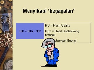 Menyikapi ‘kegagalan’
HU = HUt + TE
HU = Hasil Usaha
HUt = Hasil Usaha yang
t ampak
TE = Tabungan Energi
 