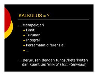 KALKULUS = ?
 Mempelajari
Limit
Turunan
Integral
Persamaan diferensial

 Berurusan dengan fungsi/keterkaitan
dan kuantitas mikro (Infinitesimals)
 