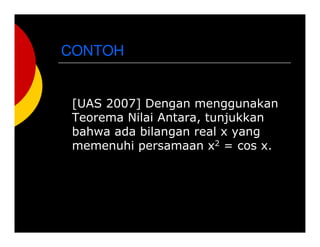 CONTOH
[UAS 2007] Dengan menggunakan
Teorema Nilai Antara, tunjukkan
bahwa ada bilangan real x yang
memenuhi persamaan x2 = cos x.
 