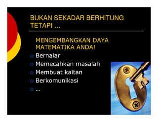 BUKAN SEKADAR BERHITUNG
TETAPI 
MENGEMBANGKAN DAYA
MATEMATIKA ANDA!
Bernalar
Memecahkan masalah
Membuat kaitan
Berkomunikasi

 