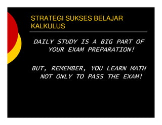 STRATEGI SUKSES BELAJAR
KALKULUS
DAILY STUDY IS A BIG PART OF
YOUR EXAM PREPARATION!
BUT, REMEMBER, YOU LEARN MATH
NOT ONLY TO PASS THE EXAM!
 