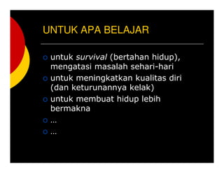 UNTUK APA BELAJAR
untuk survival (bertahan hidup),
mengatasi masalah sehari-hari
untuk meningkatkan kualitas diri
(dan keturunannya kelak)
untuk membuat hidup lebih
bermakna


 
