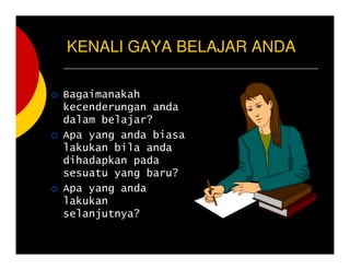 KENALI GAYA BELAJAR ANDA
Bagaimanakah
kecenderungan anda
dalam belajar?
Apa yang anda biasa
lakukan bila anda
dihadapkan pada
sesuatu yang baru?
Apa yang anda
lakukan
selanjutnya?
 