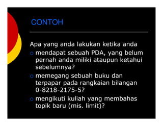 CONTOH
Apa yang anda lakukan ketika anda
mendapat sebuah PDA, yang belum
pernah anda miliki ataupun ketahui
sebelumnya?
memegang sebuah buku dan
terpapar pada rangkaian bilangan
0-8218-2175-5?
mengikuti kuliah yang membahas
topik baru (mis. limit)?
 