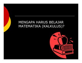MENGAPA HARUS BELAJAR
MATEMATIKA (KALKULUS)?
 