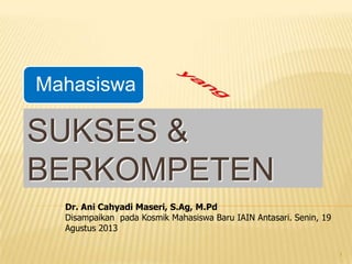 Mahasiswa

SUKSES &
BERKOMPETEN
Dr. Ani Cahyadi Maseri, S.Ag, M.Pd
Disampaikan pada Kosmik Mahasiswa Baru IAIN Antasari. Senin, 19
Agustus 2013
1

 