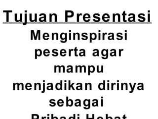 Tujuan Presentasi
Menginspirasi
peserta agar
mampu
menjadikan dirinya
sebagai
 
