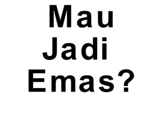 Mau
Jadi
Emas?
 