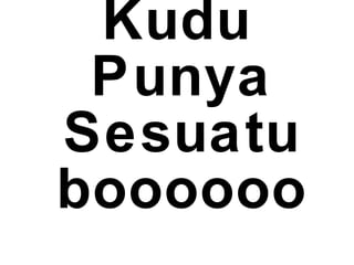 Kudu
Punya
Sesuatu
boooooo
 