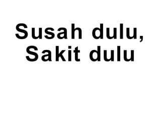 Susah dulu,
Sakit dulu
 
