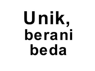 Unik,
berani
beda
 