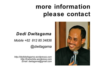 more information
please contact
Dedi Dwitagama
Mobile +62 812 85 34836
@dwitagama
http://dedidwitagama.wordpresss.com
http://trainerkita.wordpress.com
Email: dwitagama@gmail.com
 