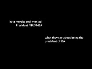 kata mereka soal menjadi
President NTUST-ISA
what they say about being the
president of ISA
 