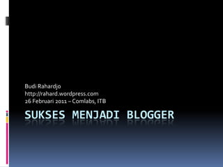 Sukses Menjadi Blogger Budi Rahardjo http://rahard.wordpress.com 26 Februari 2011 – Comlabs, ITB 