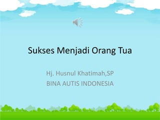 Sukses Menjadi Orang Tua
Hj. Husnul Khatimah,SP
BINA AUTIS INDONESIA
 