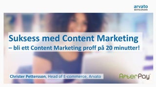 Suksess med Content Marketing
– bli ett Content Marketing proff på 20 minutter!
Christer Pettersson, Head of E-commerce, Arvato
 