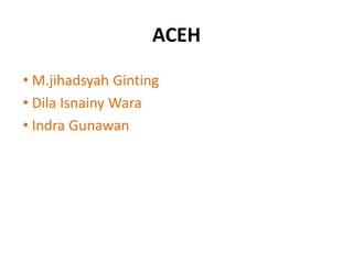 ACEH 
• M.jihadsyah Ginting 
• Dila Isnainy Wara 
• Indra Gunawan 
 