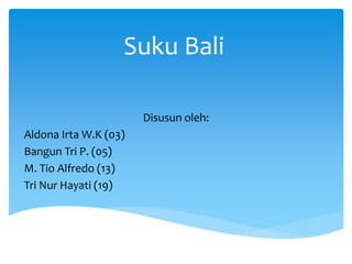 Suku Bali 
Disusun oleh: 
Aldona Irta W.K (03) 
Bangun Tri P. (05) 
M. Tio Alfredo (13) 
Tri Nur Hayati (19) 
 