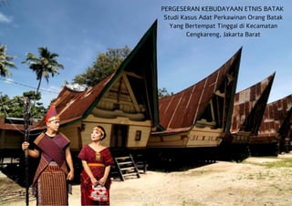 PERGESERAN KEBUDAYAAN ETNIS BATAK
Studi Kasus Adat Perkawinan Orang Batak
Yang Bertempat Tinggal di Kecamatan
Cengkareng, Jakarta Barat
 
