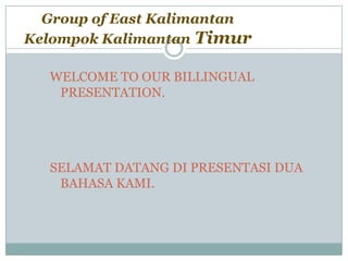 Group of East Kalimantan
Kelompok Kalimantan Timur

  WELCOME TO OUR BILLINGUAL
   PRESENTATION.




  SELAMAT DATANG DI PRESENTASI DUA
   BAHASA KAMI.
 