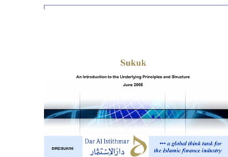 ••• a global think tank for
the Islamic finance industry
An Introduction to the Underlying Principles and Structure
June 2006
Sukuk
DIRE/SUK/06
 